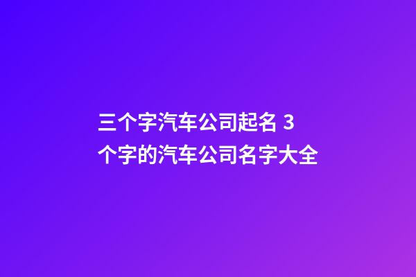 三个字汽车公司起名 3个字的汽车公司名字大全-第1张-公司起名-玄机派